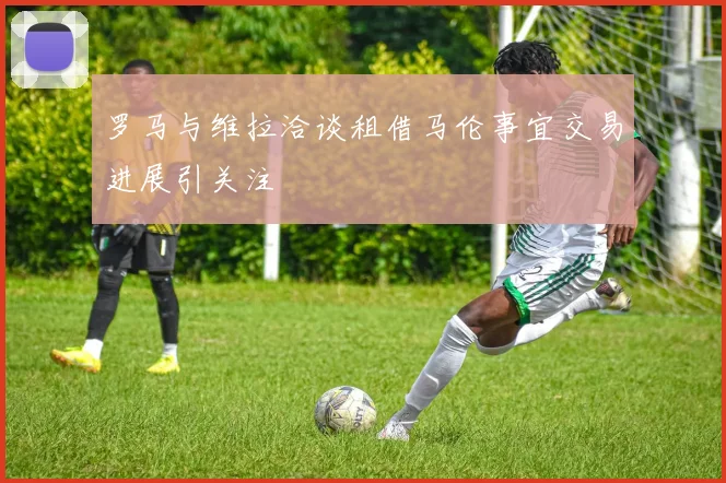 罗马与维拉洽谈租借马伦事宜交易进展引关注