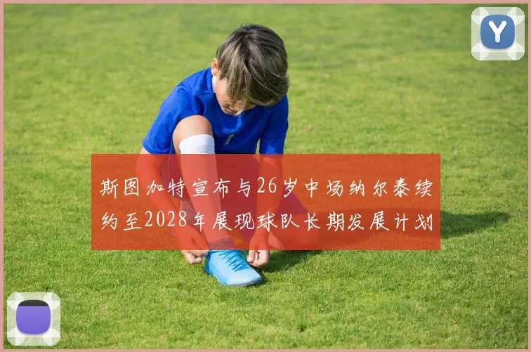 斯图加特宣布与26岁中场纳尔泰续约至2028年展现球队长期发展计划