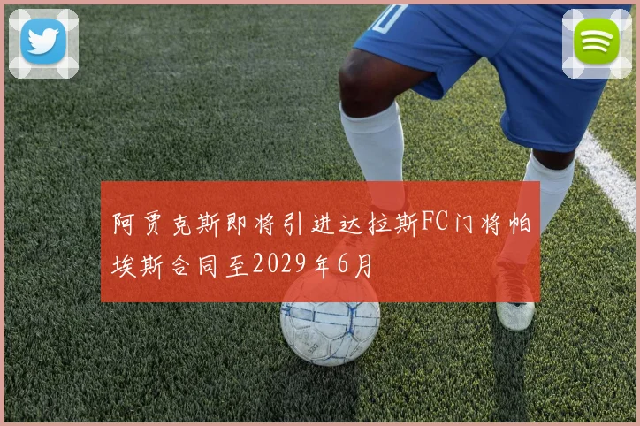 阿贾克斯即将引进达拉斯FC门将帕埃斯合同至2029年6月