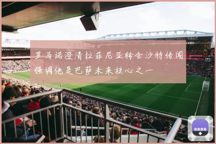罗马诺澄清拉菲尼亚转会沙特传闻强调他是巴萨未来核心之一