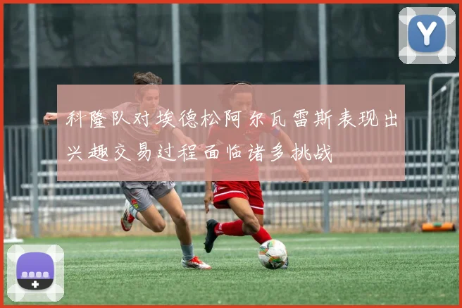 科隆队对埃德松阿尔瓦雷斯表现出兴趣交易过程面临诸多挑战