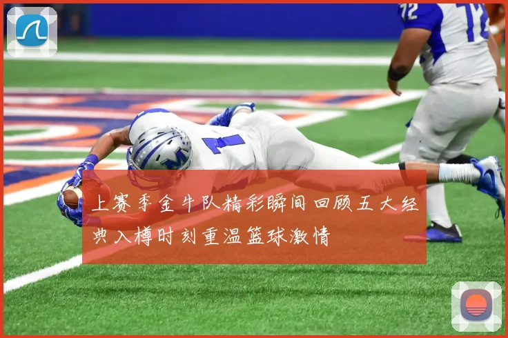 上赛季金牛队精彩瞬间回顾五大经典入樽时刻重温篮球激情