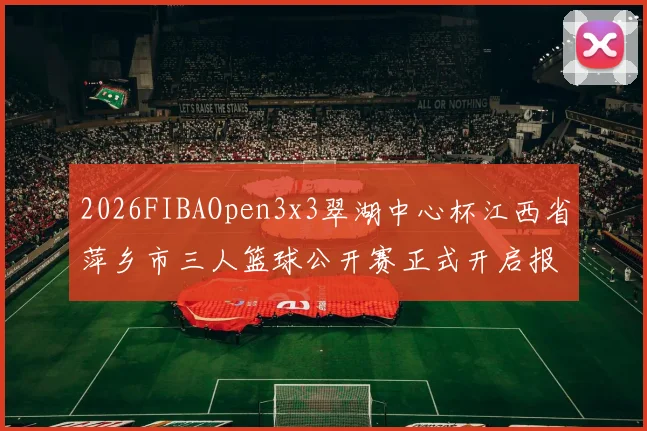 2026FIBAOpen3x3翠湖中心杯江西省萍乡市三人篮球公开赛正式开启报名通道