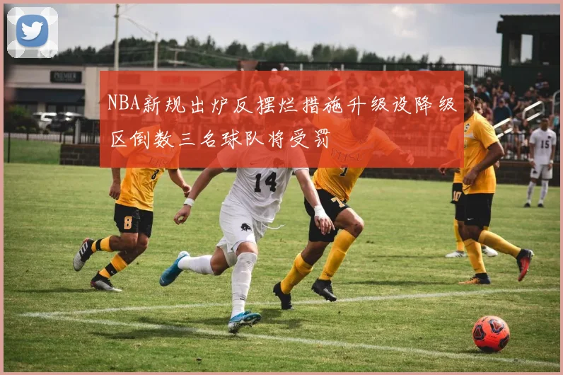NBA新规出炉反摆烂措施升级设降级区倒数三名球队将受罚