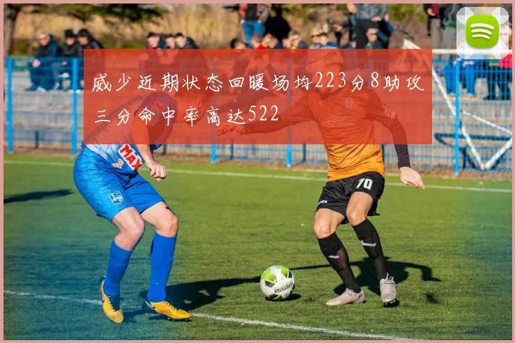 威少近期状态回暖场均223分8助攻三分命中率高达522