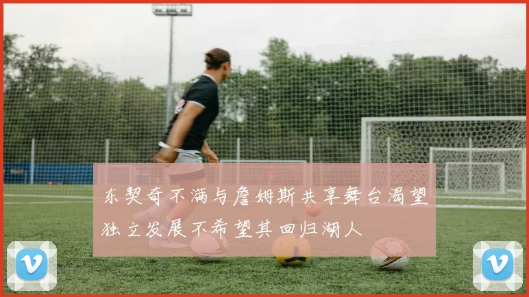 东契奇不满与詹姆斯共享舞台渴望独立发展不希望其回归湖人