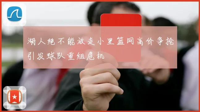 湖人绝不能放走小里篮网高价争抢引发球队重组危机