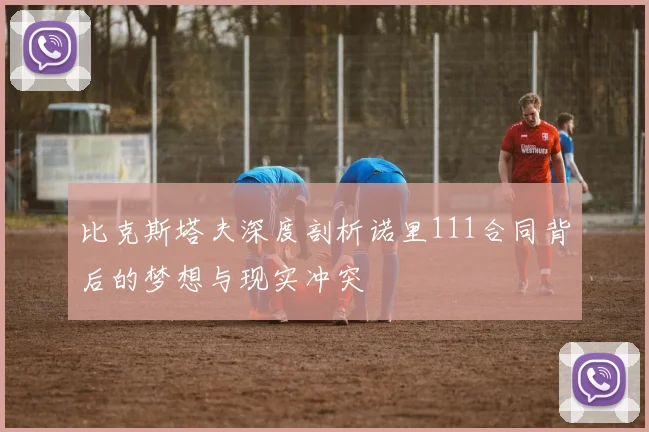 比克斯塔夫深度剖析诺里111合同背后的梦想与现实冲突