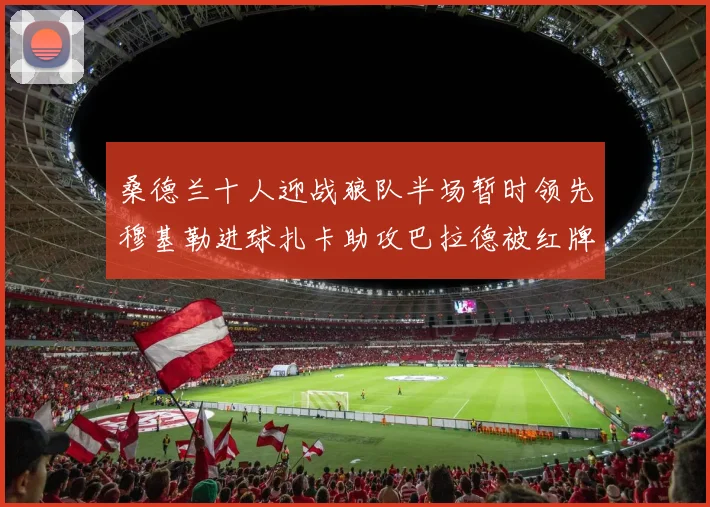 桑德兰十人迎战狼队半场暂时领先穆基勒进球扎卡助攻巴拉德被红牌罚下