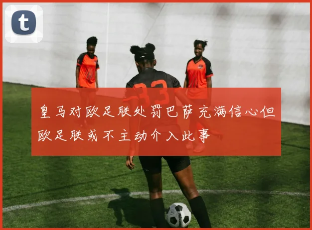 皇马对欧足联处罚巴萨充满信心但欧足联或不主动介入此事