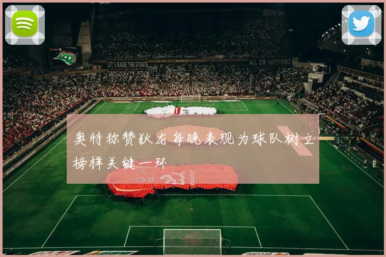 奥特称赞狄龙每晚表现为球队树立榜样关键一环