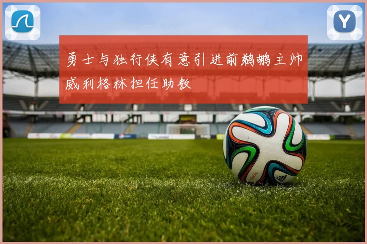 勇士与独行侠有意引进前鹈鹕主帅威利格林担任助教