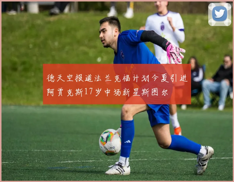 德天空报道法兰克福计划今夏引进阿贾克斯17岁中场新星斯图尔