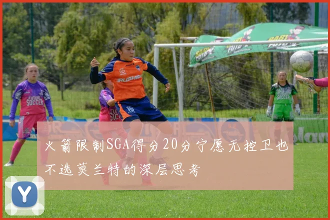 火箭限制SGA得分20分宁愿无控卫也不选莫兰特的深层思考