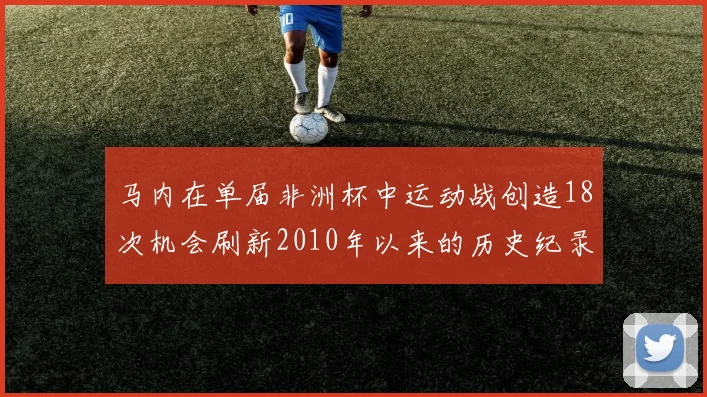 马内在单届非洲杯中运动战创造18次机会刷新2010年以来的历史纪录
