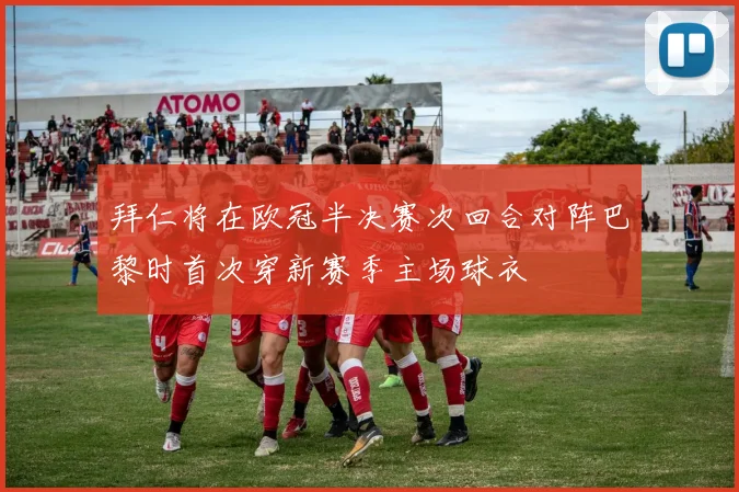 拜仁将在欧冠半决赛次回合对阵巴黎时首次穿新赛季主场球衣