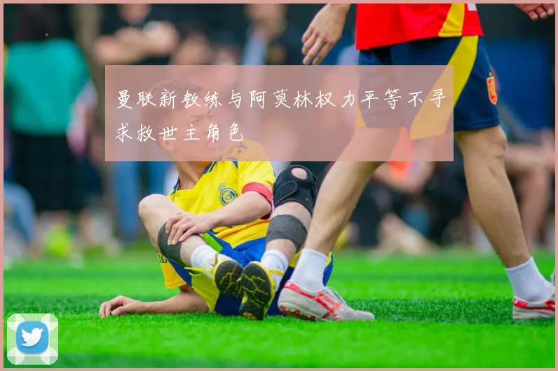 曼联新教练与阿莫林权力平等不寻求救世主角色