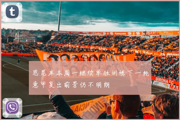 恩昆库本周一继续单独训练下一轮意甲复出前景仍不明朗