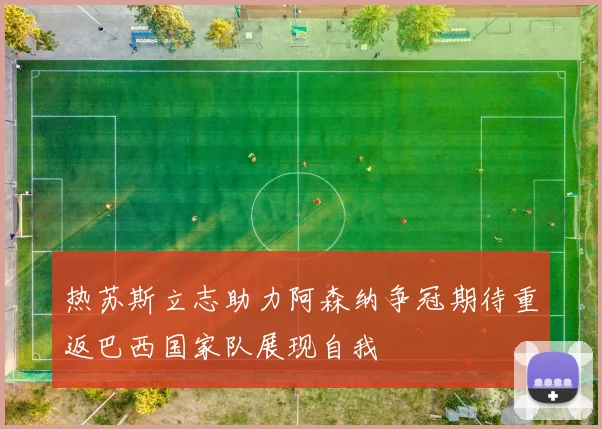 热苏斯立志助力阿森纳争冠期待重返巴西国家队展现自我