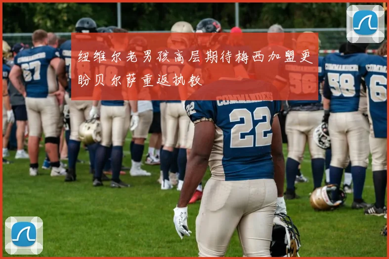 纽维尔老男孩高层期待梅西加盟更盼贝尔萨重返执教