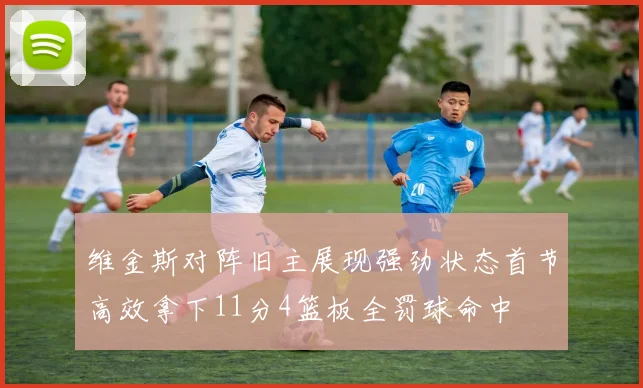 维金斯对阵旧主展现强劲状态首节高效拿下11分4篮板全罚球命中