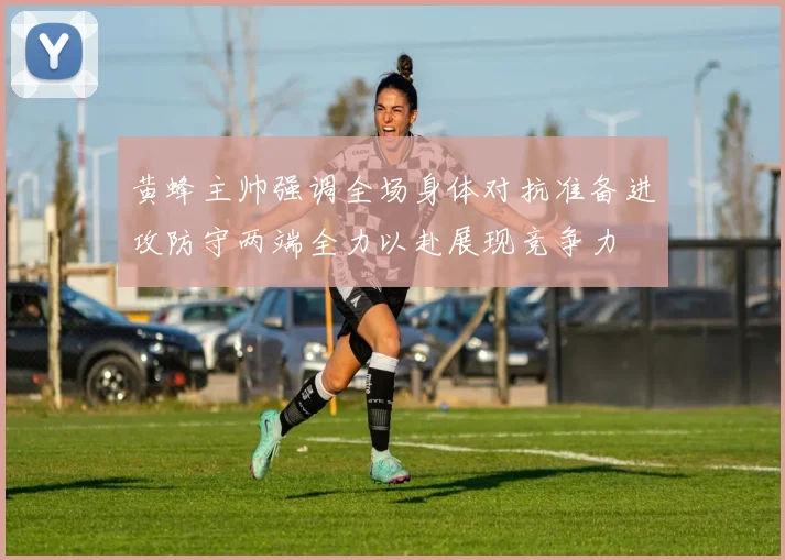 黄蜂主帅强调全场身体对抗准备进攻防守两端全力以赴展现竞争力