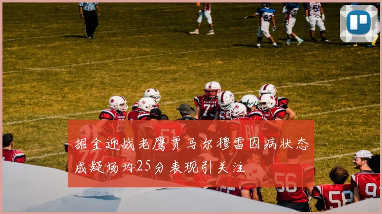 掘金迎战老鹰贾马尔穆雷因病状态成疑场均25分表现引关注
