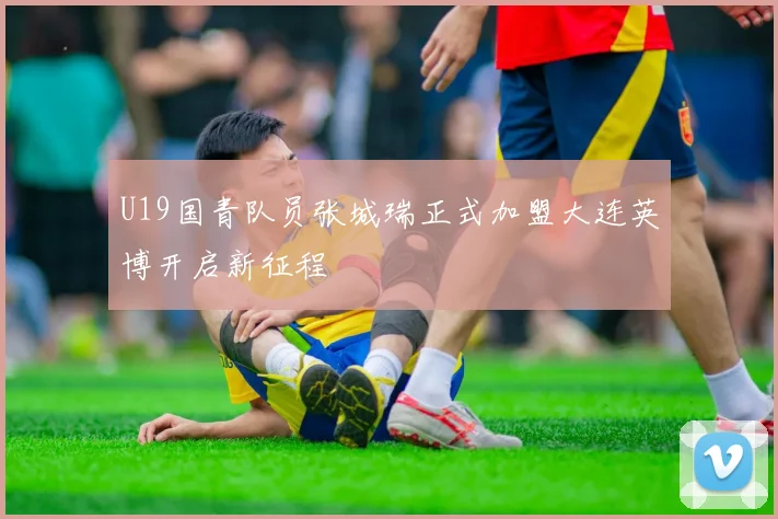 U19国青队员张城瑞正式加盟大连英博开启新征程