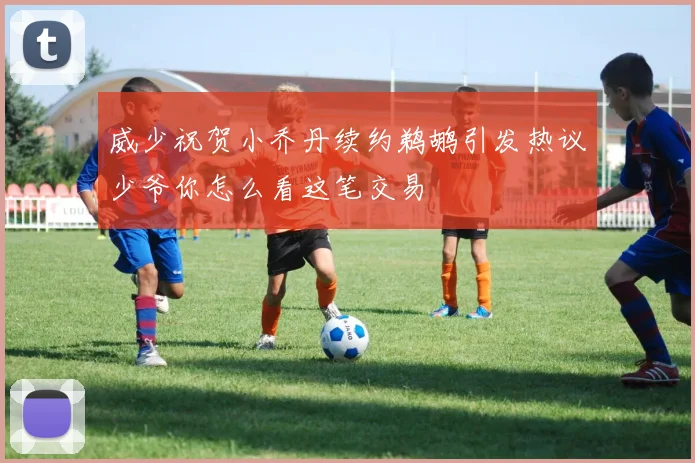 威少祝贺小乔丹续约鹈鹕引发热议少爷你怎么看这笔交易