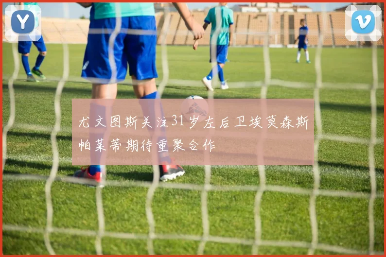 尤文图斯关注31岁左后卫埃莫森斯帕莱蒂期待重聚合作