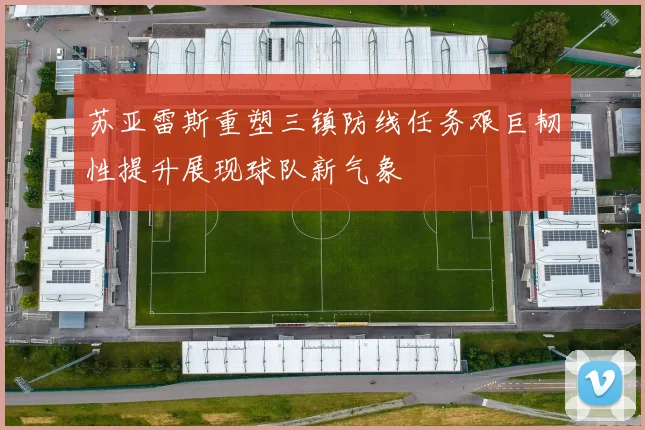 苏亚雷斯重塑三镇防线任务艰巨韧性提升展现球队新气象