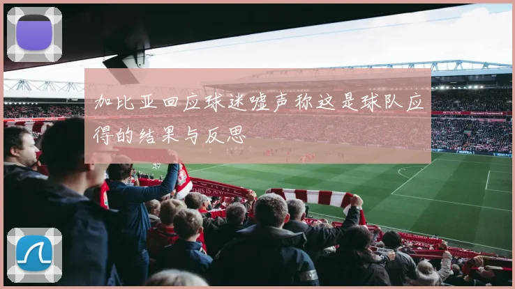 加比亚回应球迷嘘声称这是球队应得的结果与反思