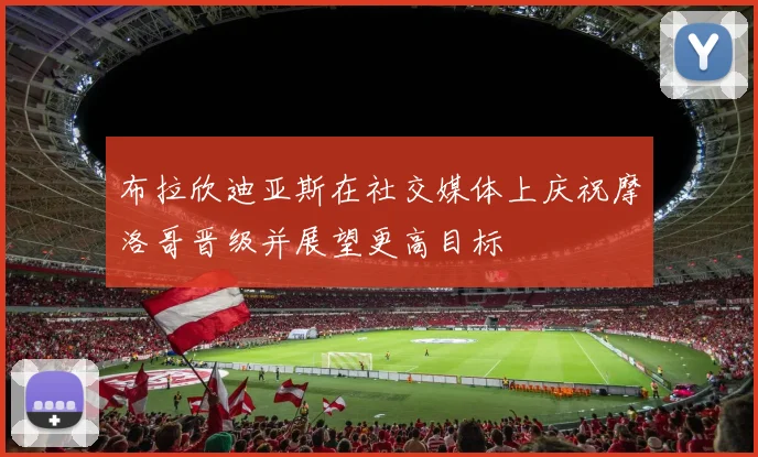 布拉欣迪亚斯在社交媒体上庆祝摩洛哥晋级并展望更高目标
