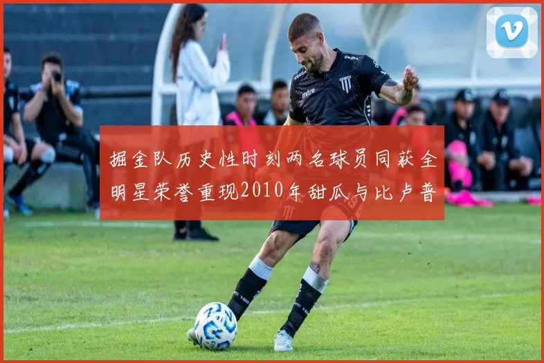 掘金队历史性时刻两名球员同获全明星荣誉重现2010年甜瓜与比卢普斯辉煌