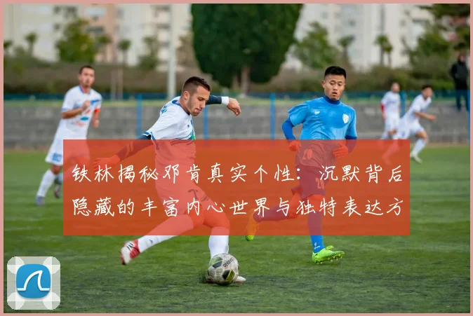 铁林揭秘邓肯真实个性：沉默背后隐藏的丰富内心世界与独特表达方式