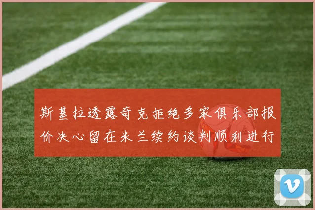 斯基拉透露奇克拒绝多家俱乐部报价决心留在米兰续约谈判顺利进行
