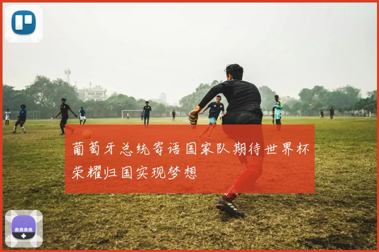 葡萄牙总统寄语国家队期待世界杯荣耀归国实现梦想