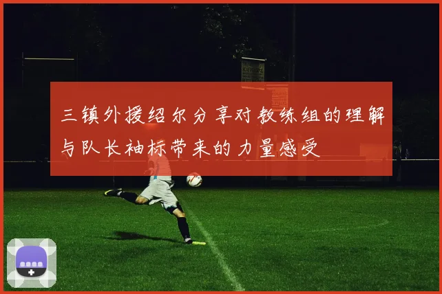 三镇外援绍尔分享对教练组的理解与队长袖标带来的力量感受