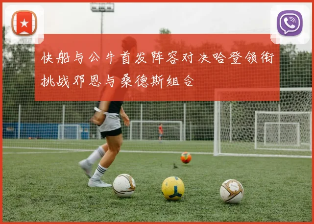 快船与公牛首发阵容对决哈登领衔挑战邓恩与桑德斯组合