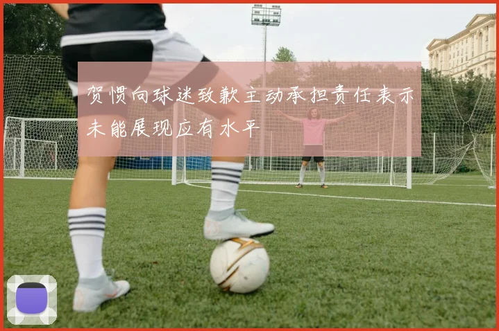 贺惯向球迷致歉主动承担责任表示未能展现应有水平