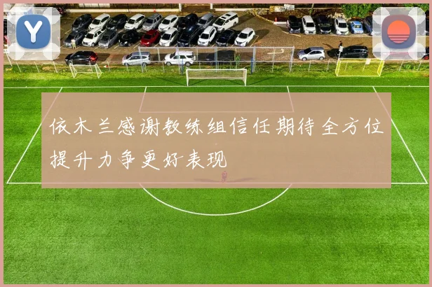依木兰感谢教练组信任期待全方位提升力争更好表现